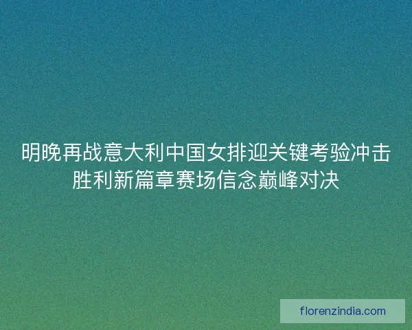 明晚再战意大利中国女排迎关键考验冲击胜利新篇章赛场信念巅峰对决