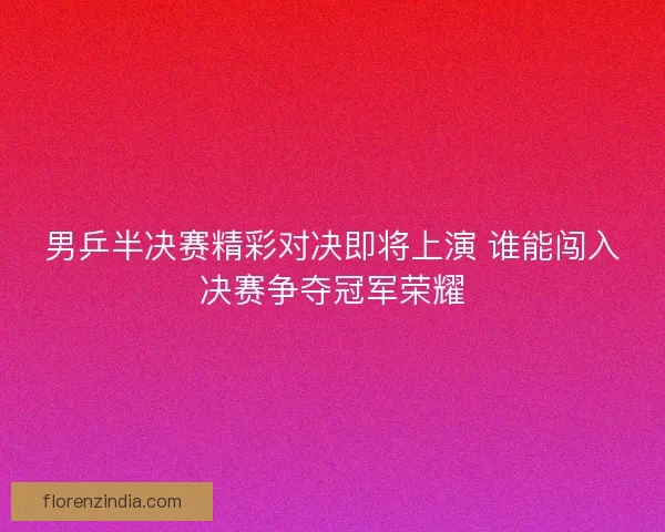 男乒半决赛精彩对决即将上演 谁能闯入决赛争夺冠军荣耀 男乒半决赛精彩对决即将上演 谁能闯入决赛争夺冠军荣耀