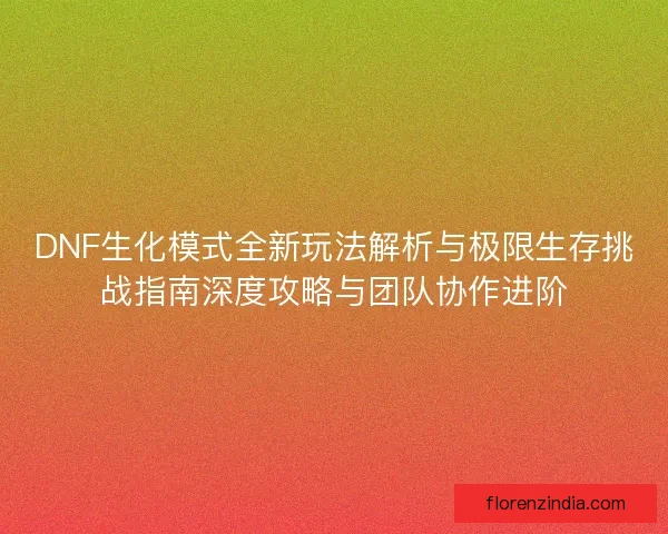 DNF生化模式全新玩法解析与极限生存挑战指南深度攻略与团队协作进阶 DNF生化模式全新玩法解析与极限生存挑战指南深度攻略与团队协作进阶