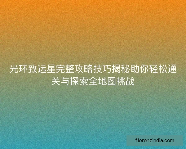 光环致远星完整攻略技巧揭秘助你轻松通关与探索全地图挑战
