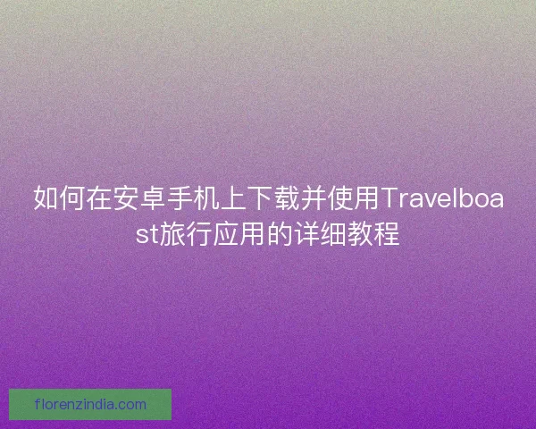 如何在安卓手机上下载并使用Travelboast旅行应用的详细教程