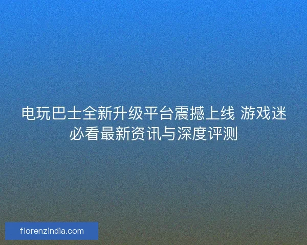 电玩巴士全新升级平台震撼上线 游戏迷必看最新资讯与深度评测