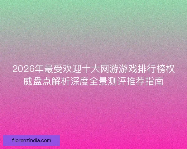 2026年最受欢迎十大网游游戏排行榜权威盘点解析深度全景测评推荐指南 2026年最受欢迎十大网游游戏排行榜权威盘点解析深度全景测评推荐指南