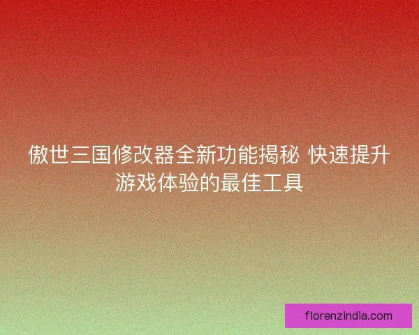 傲世三国修改器全新功能揭秘 快速提升游戏体验的最佳工具