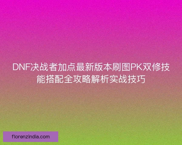 DNF决战者加点最新版本刷图PK双修技能搭配全攻略解析实战技巧