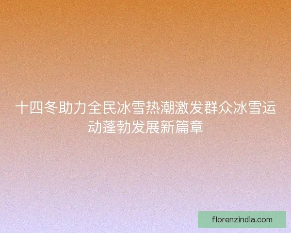 十四冬助力全民冰雪热潮激发群众冰雪运动蓬勃发展新篇章