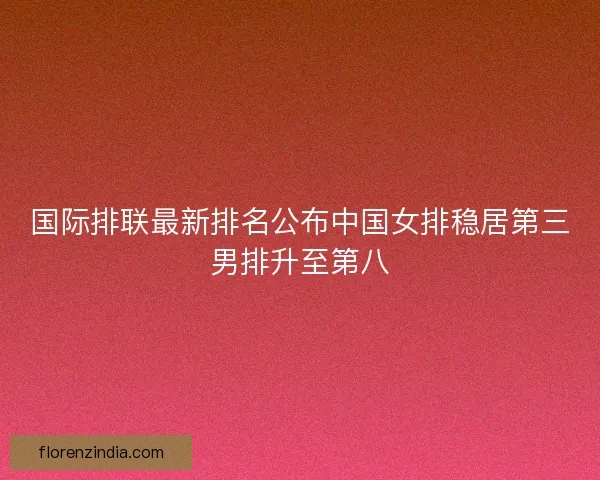 国际排联最新排名公布中国女排稳居第三男排升至第八