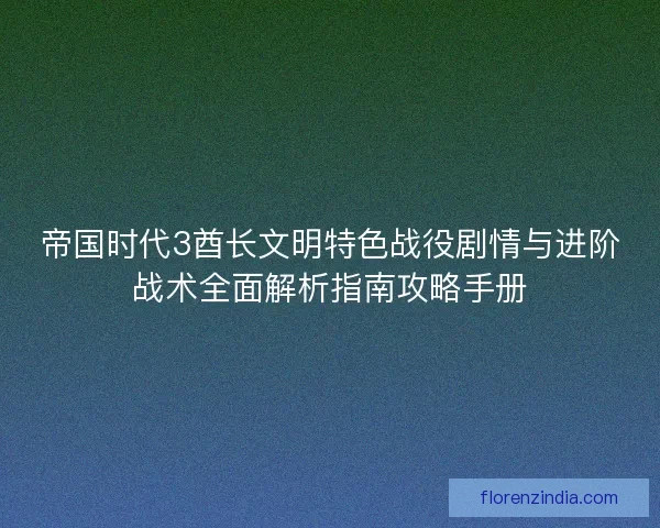 帝国时代3酋长文明特色战役剧情与进阶战术全面解析指南攻略手册