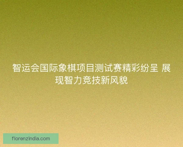 智运会国际象棋项目测试赛精彩纷呈 展现智力竞技新风貌