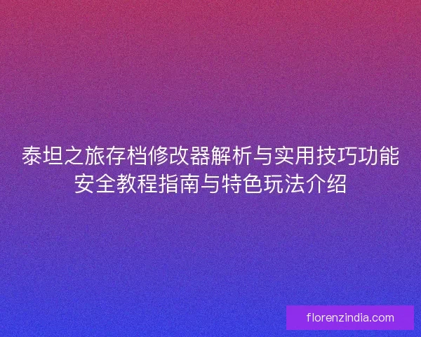 泰坦之旅存档修改器解析与实用技巧功能安全教程指南与特色玩法介绍 泰坦之旅存档修改器解析与实用技巧功能安全教程指南与特色玩法介绍