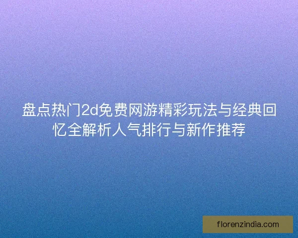 盘点热门2d免费网游精彩玩法与经典回忆全解析人气排行与新作推荐