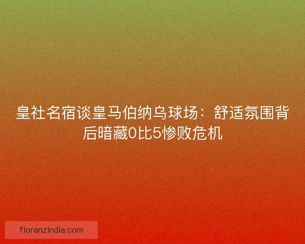 皇社名宿谈皇马伯纳乌球场：舒适氛围背后暗藏0比5惨败危机