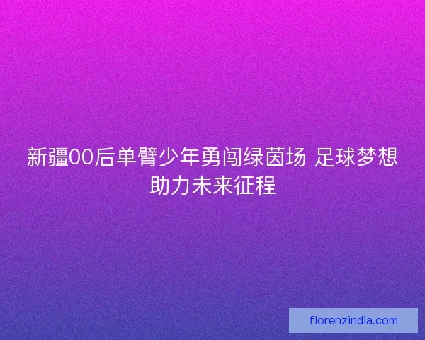 新疆00后单臂少年勇闯绿茵场 足球梦想助力未来征程
