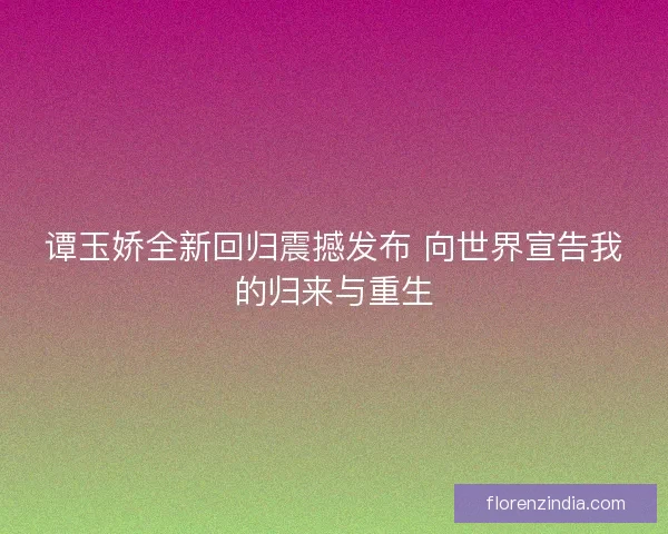 谭玉娇全新回归震撼发布 向世界宣告我的归来与重生