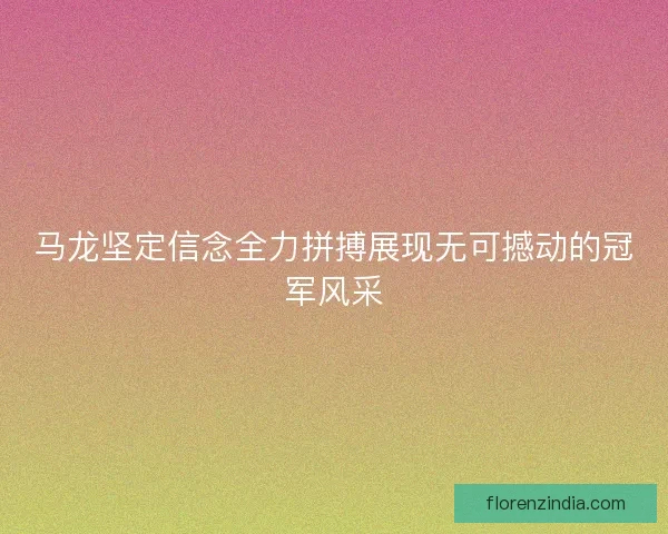 马龙坚定信念全力拼搏展现无可撼动的冠军风采