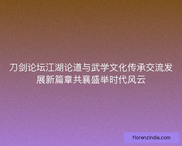 刀剑论坛江湖论道与武学文化传承交流发展新篇章共襄盛举时代风云