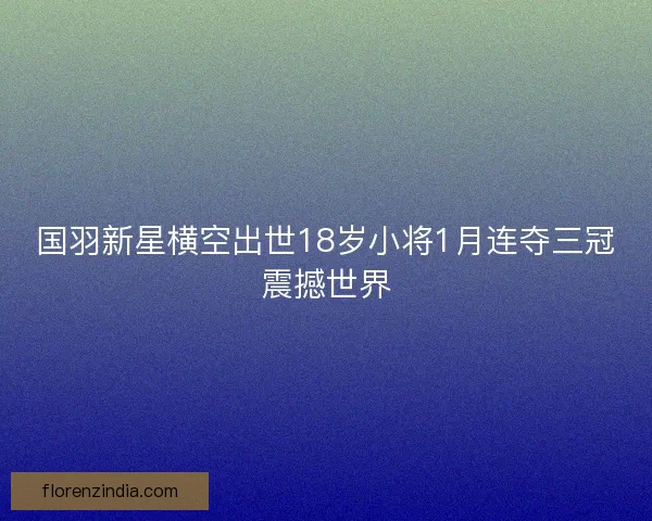 国羽新星横空出世18岁小将1月连夺三冠震撼世界 国羽新星横空出世18岁小将1月连夺三冠震撼世界