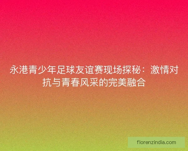 永港青少年足球友谊赛现场探秘：激情对抗与青春风采的完美融合
