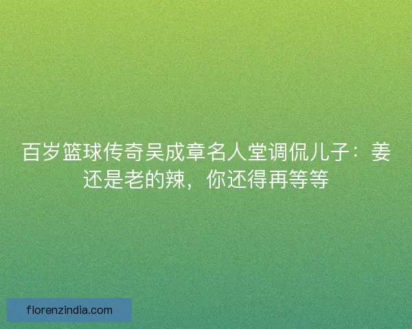 百岁篮球传奇吴成章名人堂调侃儿子：姜还是老的辣，你还得再等等