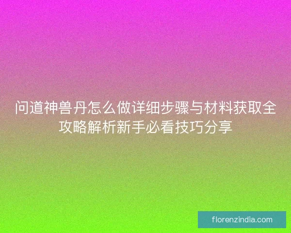 问道神兽丹怎么做详细步骤与材料获取全攻略解析新手必看技巧分享