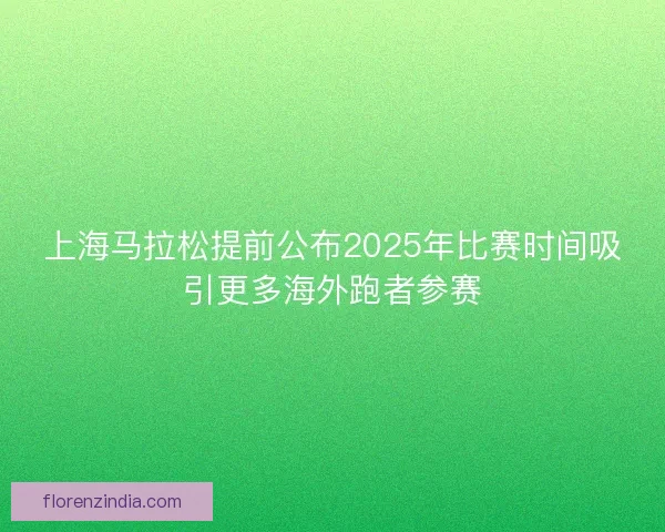 上海马拉松提前公布2025年比赛时间吸引更多海外跑者参赛 上海马拉松提前公布2025年比赛时间吸引更多海外跑者参赛
