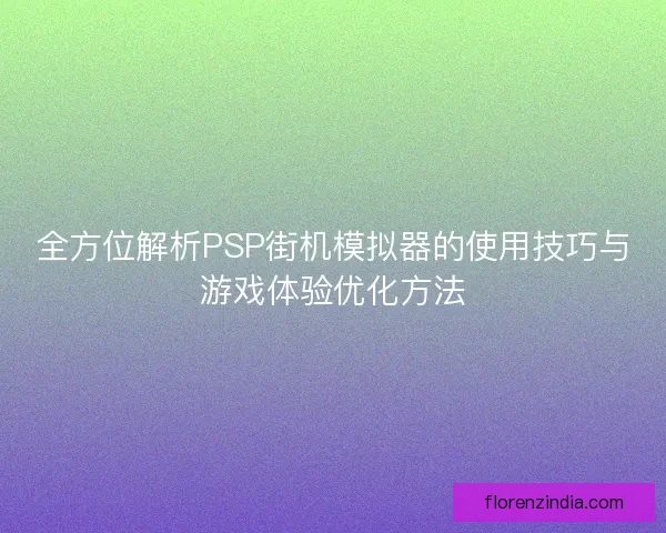全方位解析PSP街机模拟器的使用技巧与游戏体验优化方法