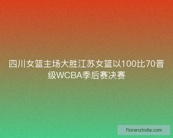 四川女篮主场大胜江苏女篮以100比70晋级WCBA季后赛决赛
