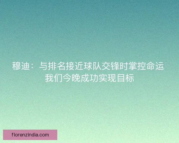 穆迪:与排名接近球队交锋时掌控命运 我们今晚成功实现目标 穆迪:与排名接近球队交锋时掌控命运 我们今晚成功实现目标