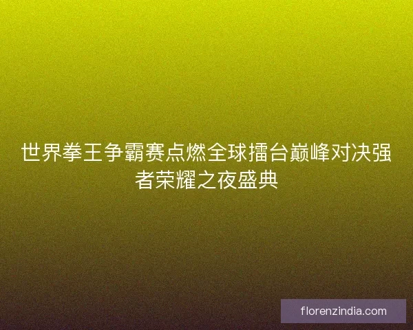 世界拳王争霸赛点燃全球擂台巅峰对决强者荣耀之夜盛典