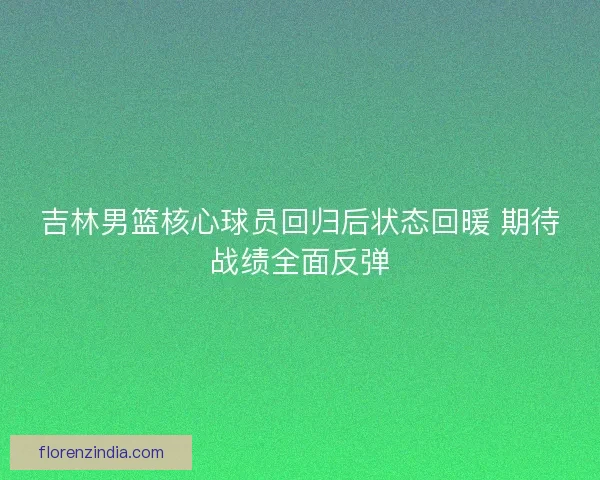 吉林男篮核心球员回归后状态回暖 期待战绩全面反弹