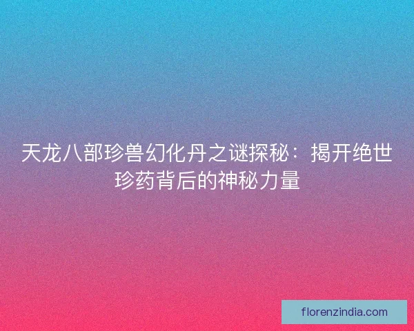 天龙八部珍兽幻化丹之谜探秘：揭开绝世珍药背后的神秘力量