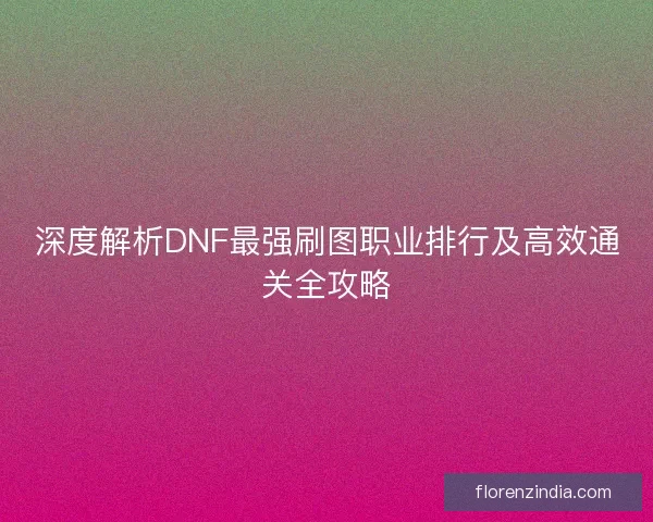 深度解析DNF最强刷图职业排行及高效通关全攻略