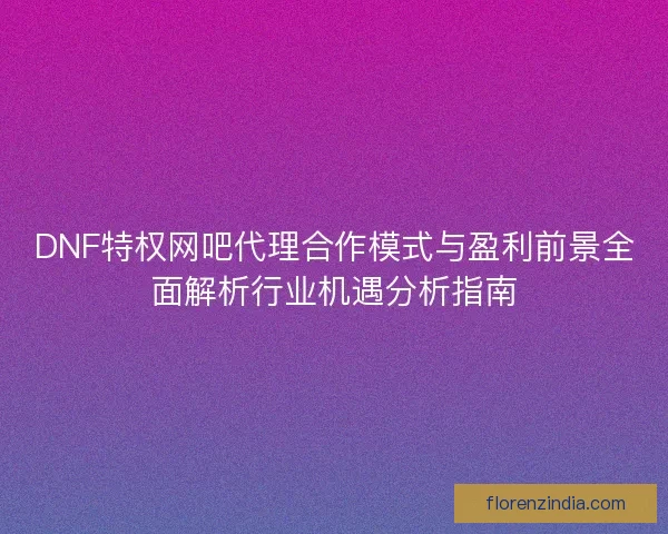 DNF特权网吧代理合作模式与盈利前景全面解析行业机遇分析指南
