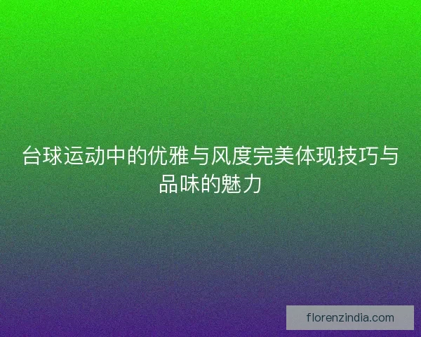 台球运动中的优雅与风度完美体现技巧与品味的魅力 台球运动中的优雅与风度完美体现技巧与品味的魅力