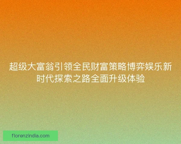 超级大富翁引领全民财富策略博弈娱乐新时代探索之路全面升级体验
