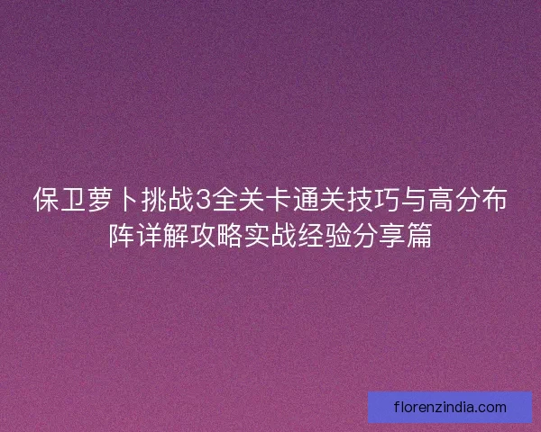 保卫萝卜挑战3全关卡通关技巧与高分布阵详解攻略实战经验分享篇 保卫萝卜挑战3全关卡通关技巧与高分布阵详解攻略实战经验分享篇