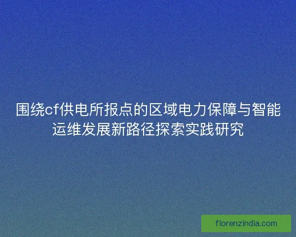 围绕cf供电所报点的区域电力保障与智能运维发展新路径探索实践研究 围绕cf供电所报点的区域电力保障与智能运维发展新路径探索实践研究