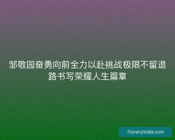 邹敬园奋勇向前全力以赴挑战极限不留退路书写荣耀人生篇章