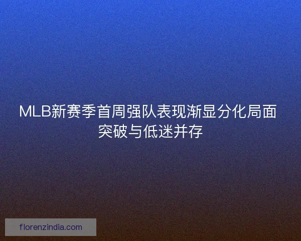 MLB新赛季首周强队表现渐显分化局面 突破与低迷并存