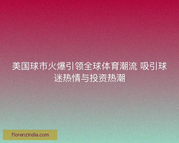 美国球市火爆引领全球体育潮流 吸引球迷热情与投资热潮