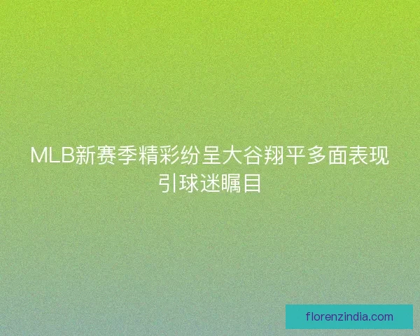 MLB新赛季精彩纷呈大谷翔平多面表现引球迷瞩目