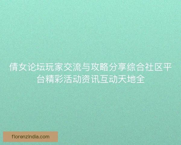 倩女论坛玩家交流与攻略分享综合社区平台精彩活动资讯互动天地全