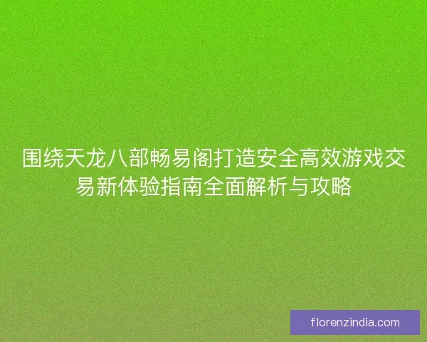 围绕天龙八部畅易阁打造安全高效游戏交易新体验指南全面解析与攻略