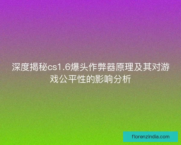 深度揭秘cs1.6爆头作弊器原理及其对游戏公平性的影响分析