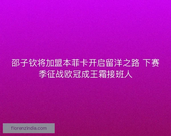 邵子钦将加盟本菲卡开启留洋之路 下赛季征战欧冠成王霜接班人