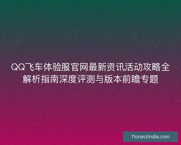 QQ飞车体验服官网最新资讯活动攻略全解析指南深度评测与版本前瞻专题