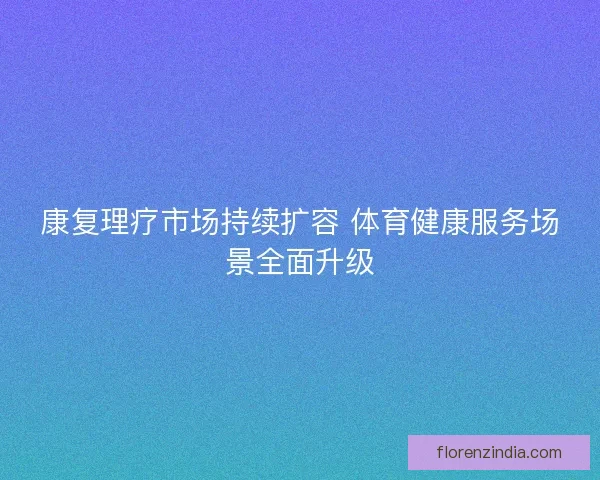 康复理疗市场持续扩容 体育健康服务场景全面升级