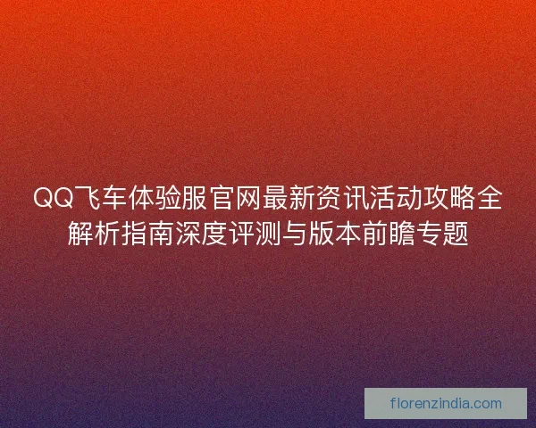 QQ飞车体验服官网最新资讯活动攻略全解析指南深度评测与版本前瞻专题