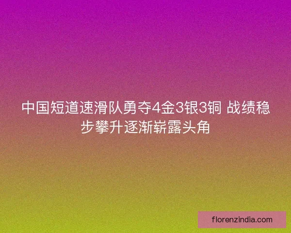 中国短道速滑队勇夺4金3银3铜 战绩稳步攀升逐渐崭露头角 中国短道速滑队勇夺4金3银3铜 战绩稳步攀升逐渐崭露头角