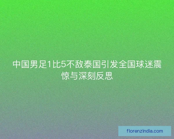 中国男足1比5不敌泰国引发全国球迷震惊与深刻反思 中国男足1比5不敌泰国引发全国球迷震惊与深刻反思
